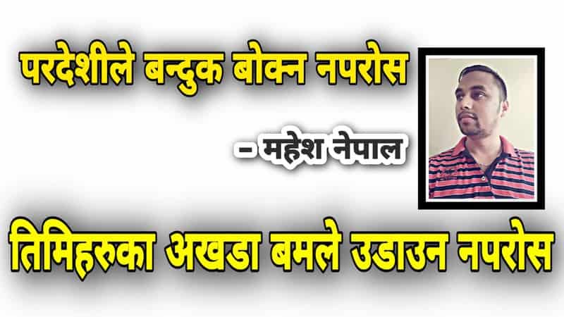 परदेशीले बन्दुक बोक्न नपरोस ! तिमिहरुका अखडा बम बर्साएर उडाउन नपरोस !